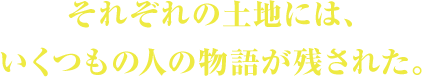 それぞれの土地には、いくつもの人の物語が残された。